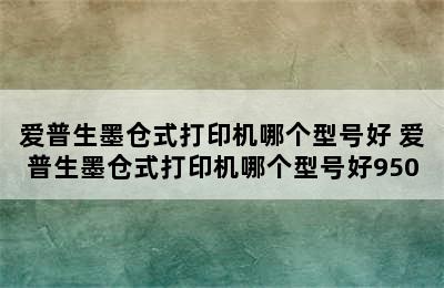 爱普生墨仓式打印机哪个型号好 爱普生墨仓式打印机哪个型号好950